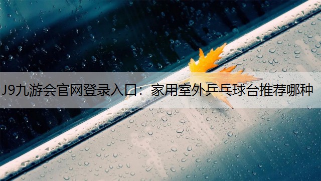 J9九游会官网登录入口：家用室外乒乓球台推荐哪种