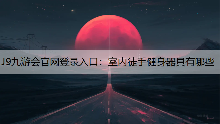 J9九游会官网登录入口：室内徒手健身器具有哪些